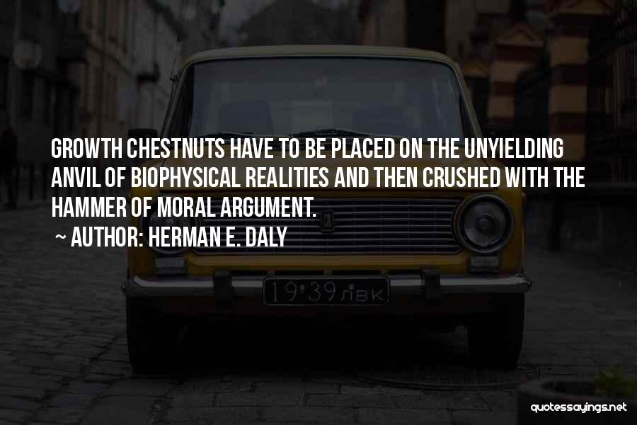 Herman E. Daly Quotes: Growth Chestnuts Have To Be Placed On The Unyielding Anvil Of Biophysical Realities And Then Crushed With The Hammer Of