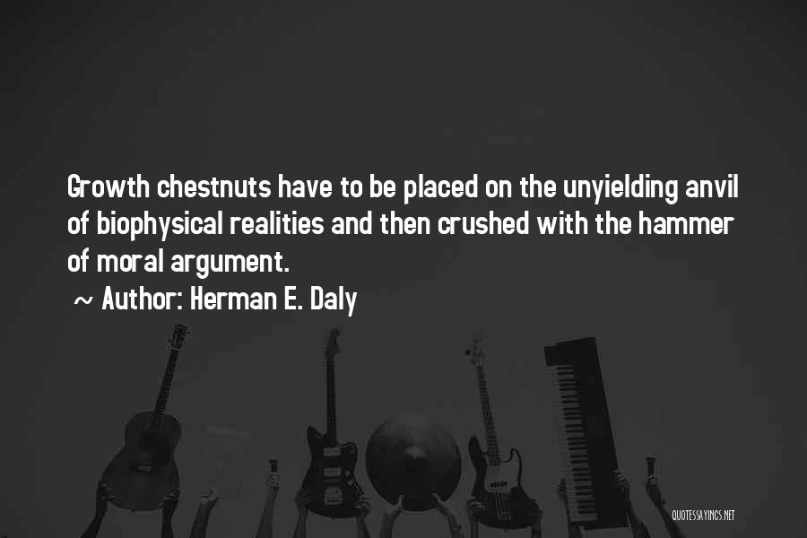 Herman E. Daly Quotes: Growth Chestnuts Have To Be Placed On The Unyielding Anvil Of Biophysical Realities And Then Crushed With The Hammer Of