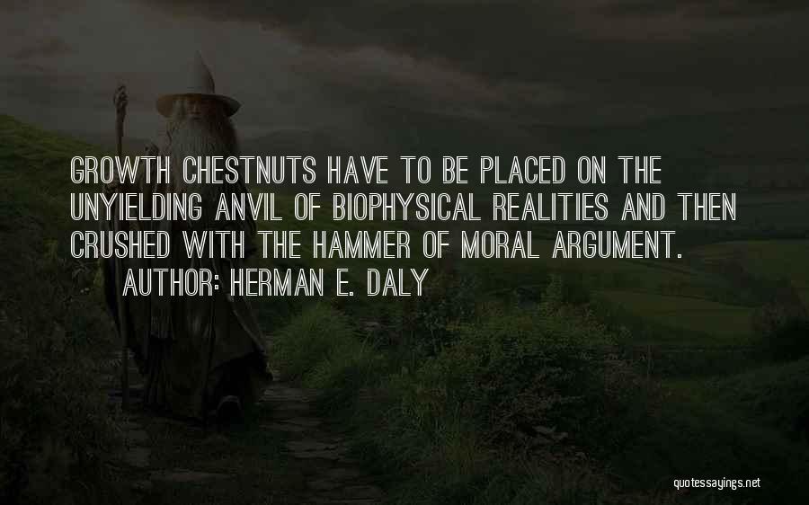 Herman E. Daly Quotes: Growth Chestnuts Have To Be Placed On The Unyielding Anvil Of Biophysical Realities And Then Crushed With The Hammer Of