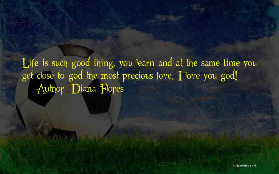 Diana Flores Quotes: Life Is Such Good Thing, You Learn And At The Same Time You Get Close To God The Most Precious