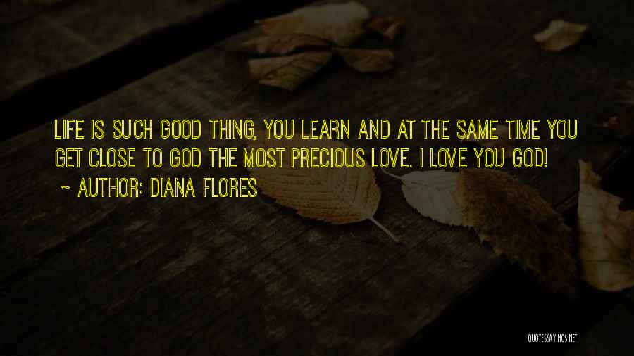 Diana Flores Quotes: Life Is Such Good Thing, You Learn And At The Same Time You Get Close To God The Most Precious