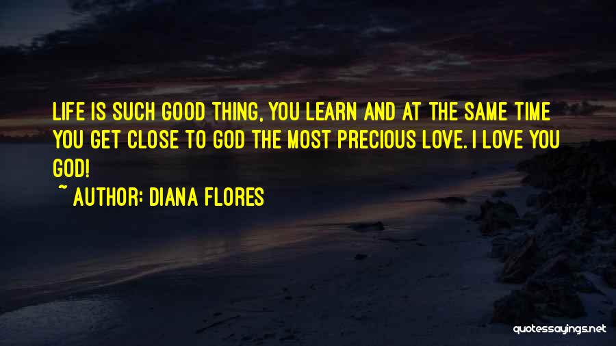 Diana Flores Quotes: Life Is Such Good Thing, You Learn And At The Same Time You Get Close To God The Most Precious