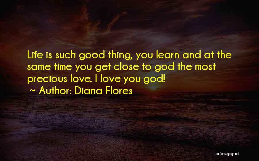 Diana Flores Quotes: Life Is Such Good Thing, You Learn And At The Same Time You Get Close To God The Most Precious