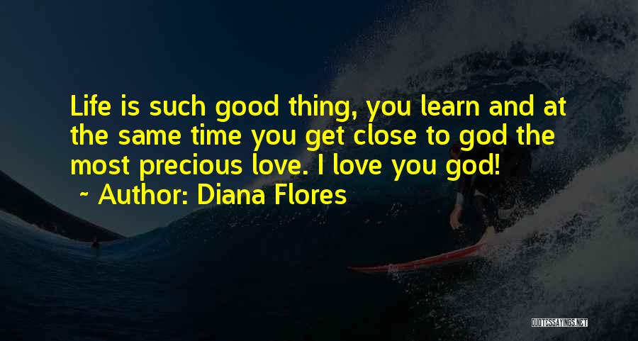 Diana Flores Quotes: Life Is Such Good Thing, You Learn And At The Same Time You Get Close To God The Most Precious