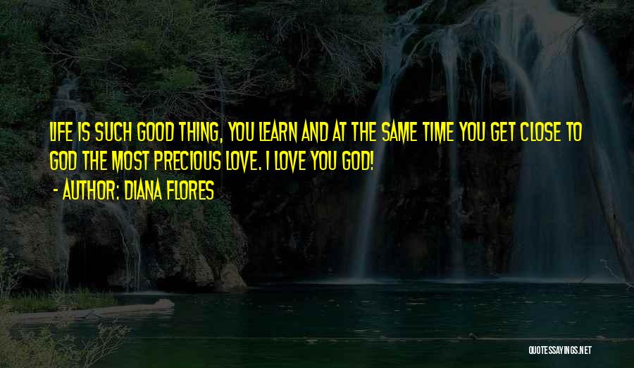 Diana Flores Quotes: Life Is Such Good Thing, You Learn And At The Same Time You Get Close To God The Most Precious