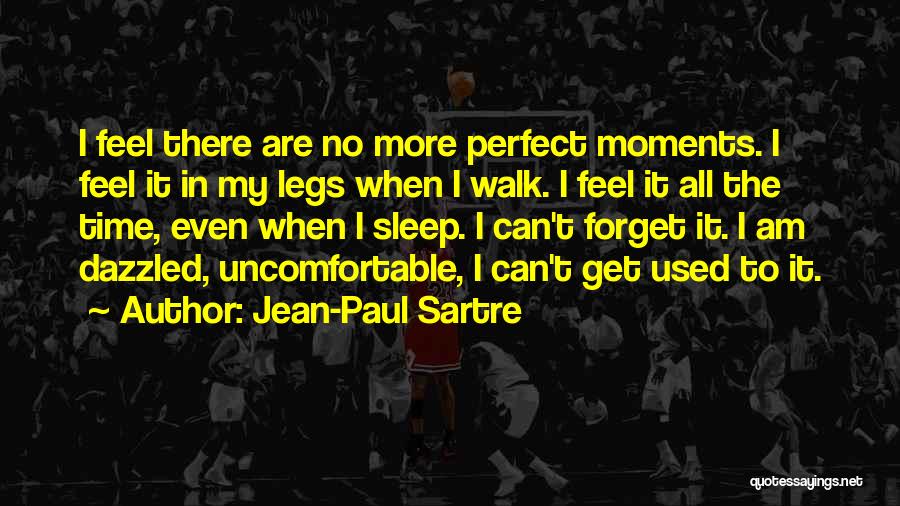 Jean-Paul Sartre Quotes: I Feel There Are No More Perfect Moments. I Feel It In My Legs When I Walk. I Feel It