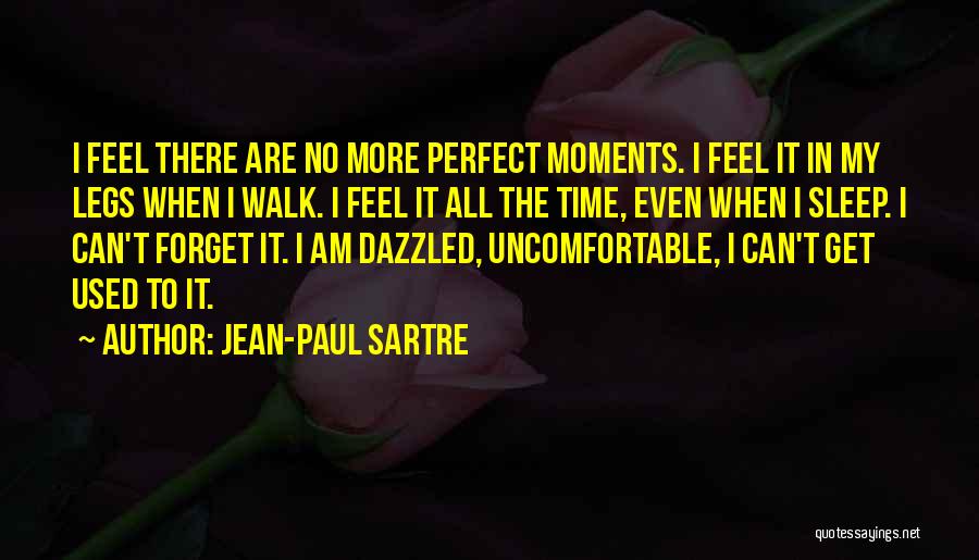 Jean-Paul Sartre Quotes: I Feel There Are No More Perfect Moments. I Feel It In My Legs When I Walk. I Feel It