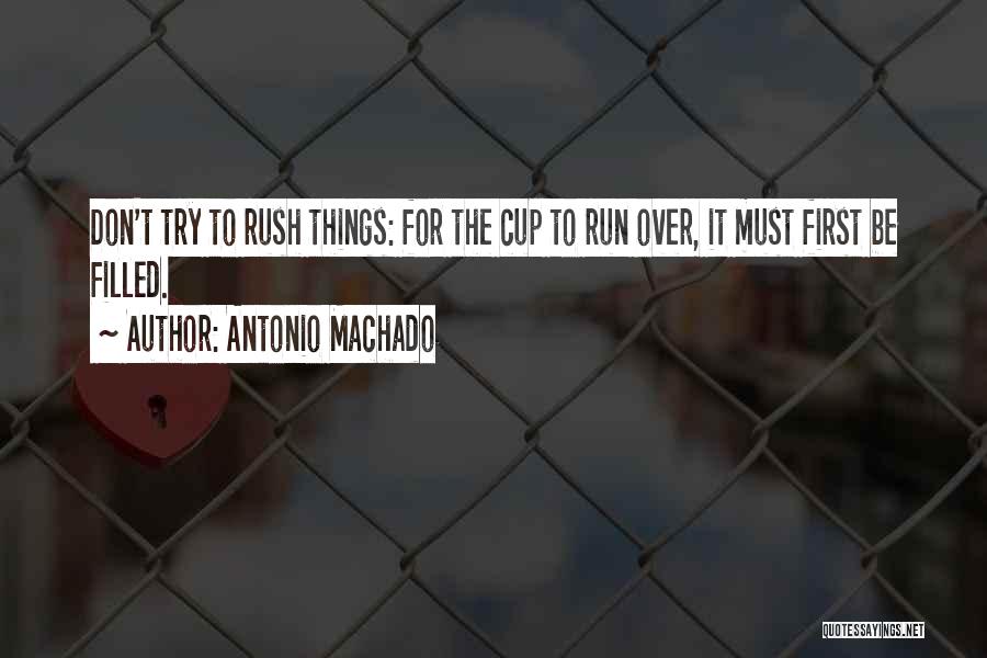 Antonio Machado Quotes: Don't Try To Rush Things: For The Cup To Run Over, It Must First Be Filled.