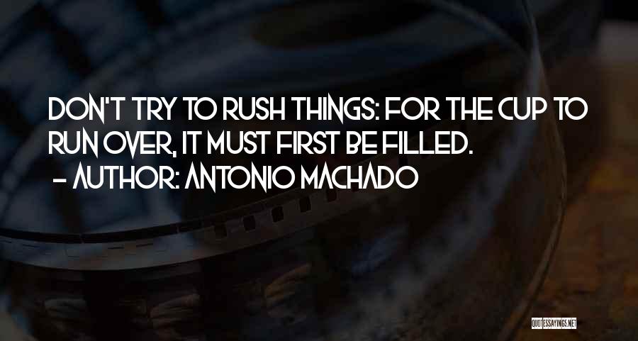 Antonio Machado Quotes: Don't Try To Rush Things: For The Cup To Run Over, It Must First Be Filled.