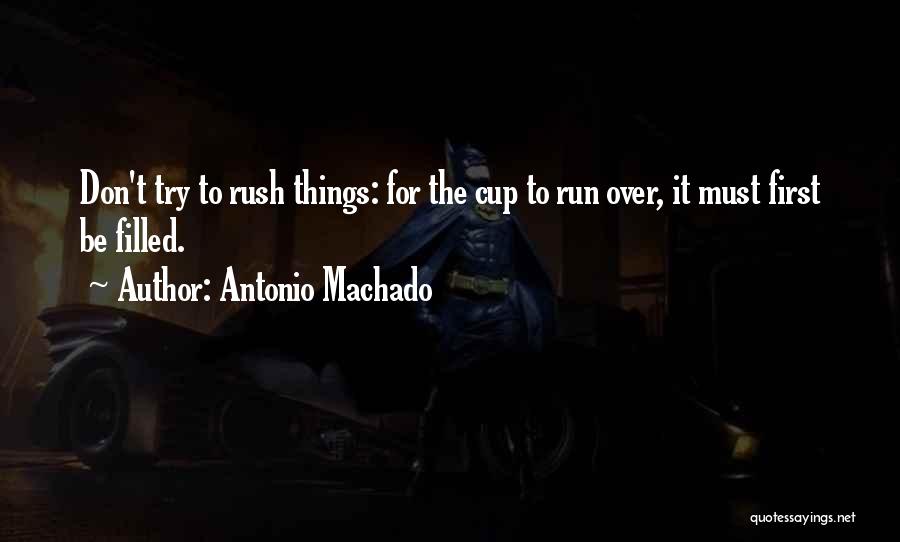 Antonio Machado Quotes: Don't Try To Rush Things: For The Cup To Run Over, It Must First Be Filled.