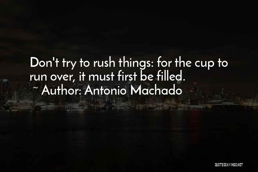 Antonio Machado Quotes: Don't Try To Rush Things: For The Cup To Run Over, It Must First Be Filled.