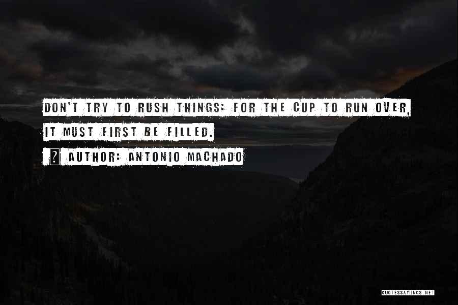 Antonio Machado Quotes: Don't Try To Rush Things: For The Cup To Run Over, It Must First Be Filled.