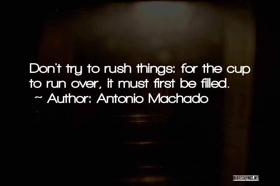 Antonio Machado Quotes: Don't Try To Rush Things: For The Cup To Run Over, It Must First Be Filled.