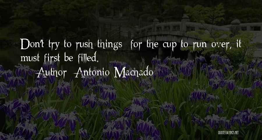 Antonio Machado Quotes: Don't Try To Rush Things: For The Cup To Run Over, It Must First Be Filled.