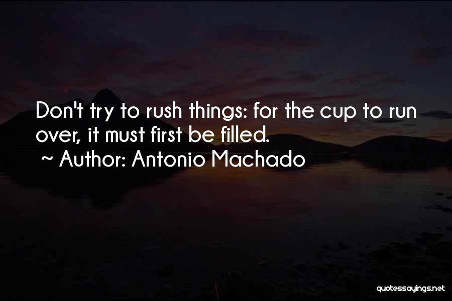 Antonio Machado Quotes: Don't Try To Rush Things: For The Cup To Run Over, It Must First Be Filled.