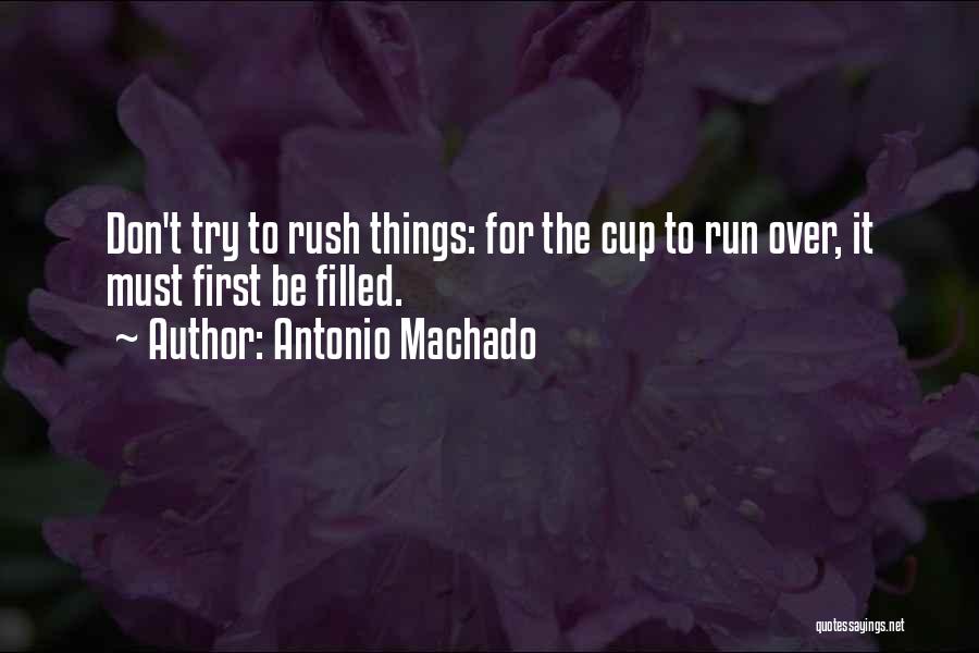 Antonio Machado Quotes: Don't Try To Rush Things: For The Cup To Run Over, It Must First Be Filled.