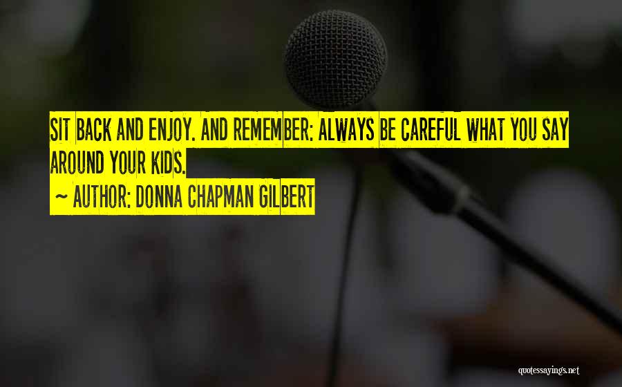 Donna Chapman Gilbert Quotes: Sit Back And Enjoy. And Remember: Always Be Careful What You Say Around Your Kids.