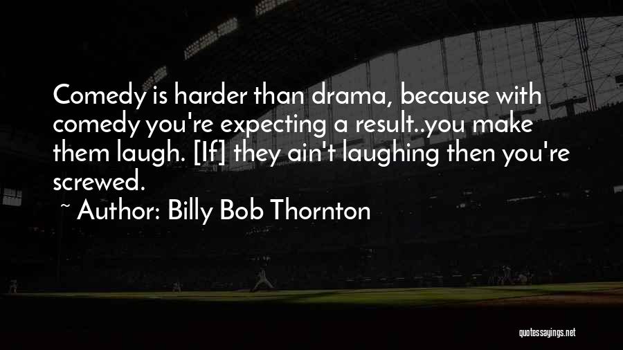 Billy Bob Thornton Quotes: Comedy Is Harder Than Drama, Because With Comedy You're Expecting A Result..you Make Them Laugh. [if] They Ain't Laughing Then