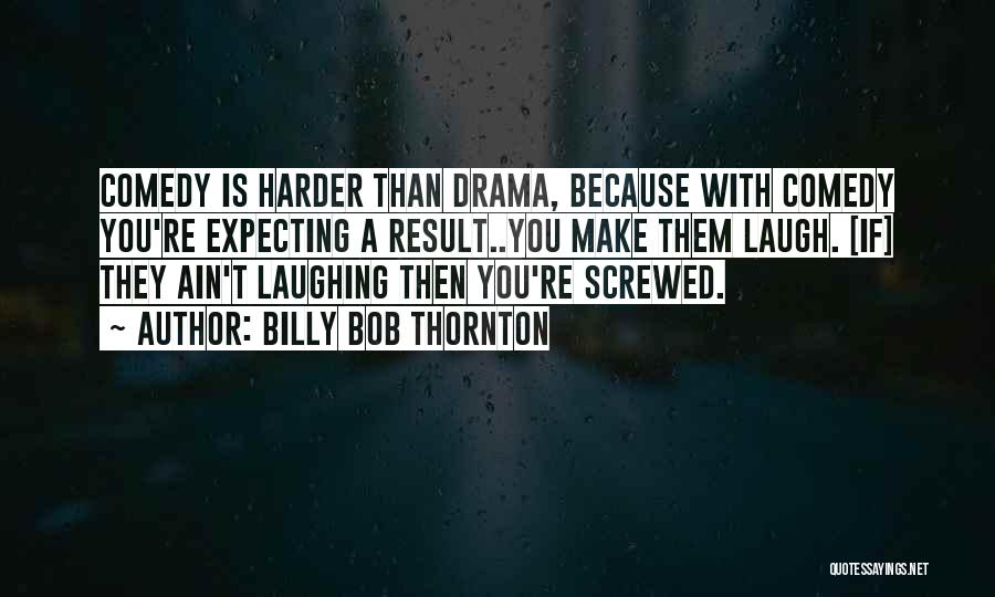 Billy Bob Thornton Quotes: Comedy Is Harder Than Drama, Because With Comedy You're Expecting A Result..you Make Them Laugh. [if] They Ain't Laughing Then