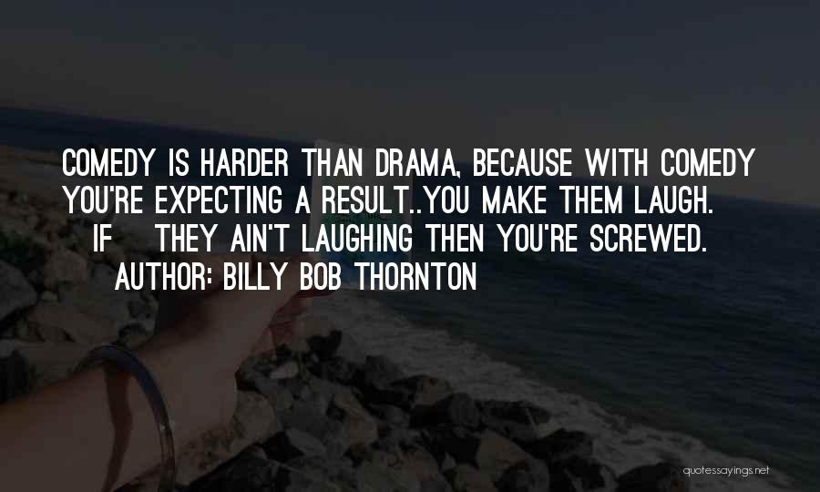 Billy Bob Thornton Quotes: Comedy Is Harder Than Drama, Because With Comedy You're Expecting A Result..you Make Them Laugh. [if] They Ain't Laughing Then