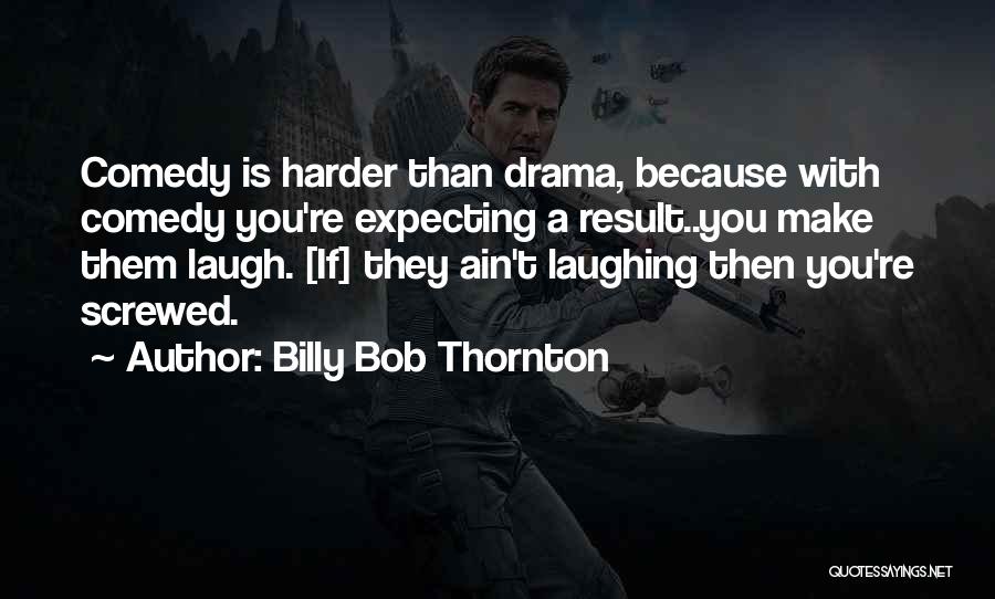 Billy Bob Thornton Quotes: Comedy Is Harder Than Drama, Because With Comedy You're Expecting A Result..you Make Them Laugh. [if] They Ain't Laughing Then