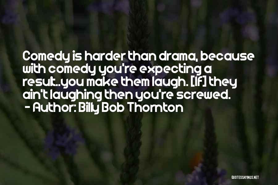 Billy Bob Thornton Quotes: Comedy Is Harder Than Drama, Because With Comedy You're Expecting A Result..you Make Them Laugh. [if] They Ain't Laughing Then