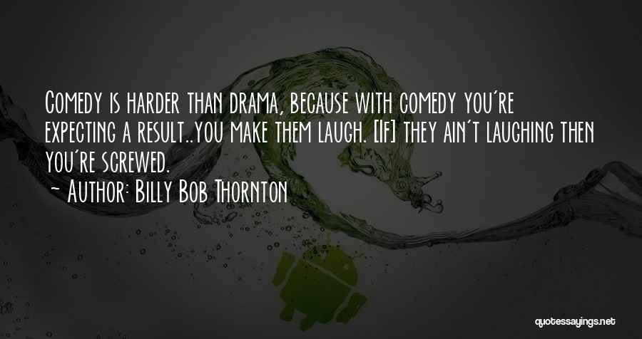 Billy Bob Thornton Quotes: Comedy Is Harder Than Drama, Because With Comedy You're Expecting A Result..you Make Them Laugh. [if] They Ain't Laughing Then