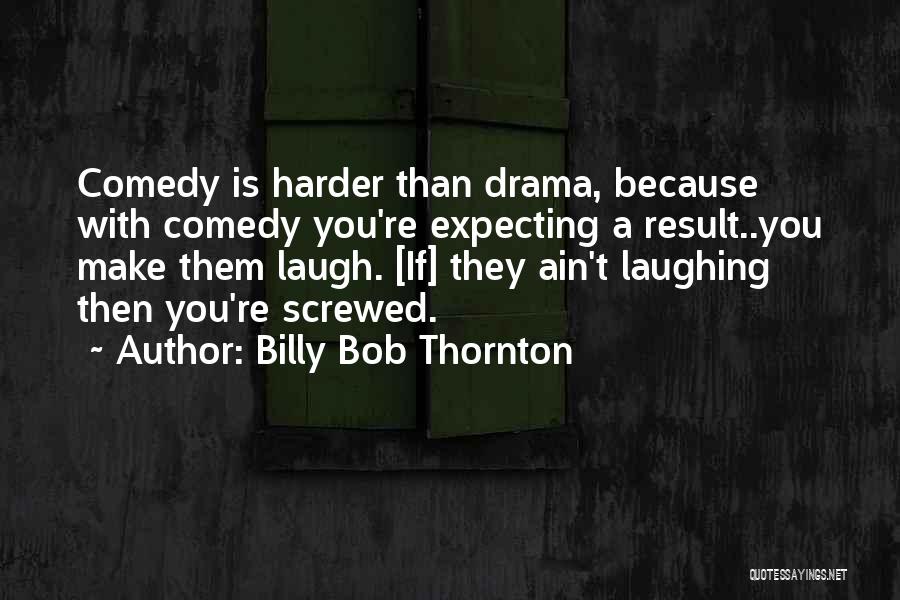 Billy Bob Thornton Quotes: Comedy Is Harder Than Drama, Because With Comedy You're Expecting A Result..you Make Them Laugh. [if] They Ain't Laughing Then