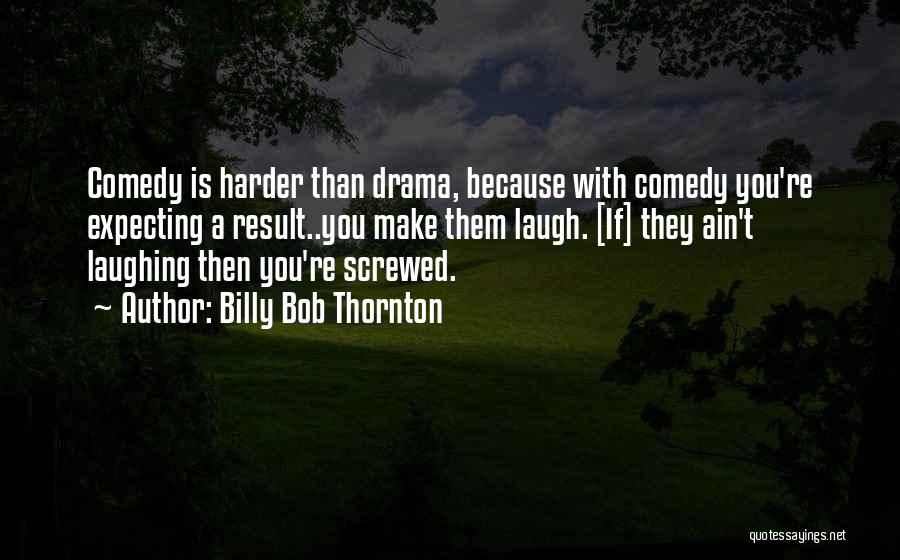 Billy Bob Thornton Quotes: Comedy Is Harder Than Drama, Because With Comedy You're Expecting A Result..you Make Them Laugh. [if] They Ain't Laughing Then