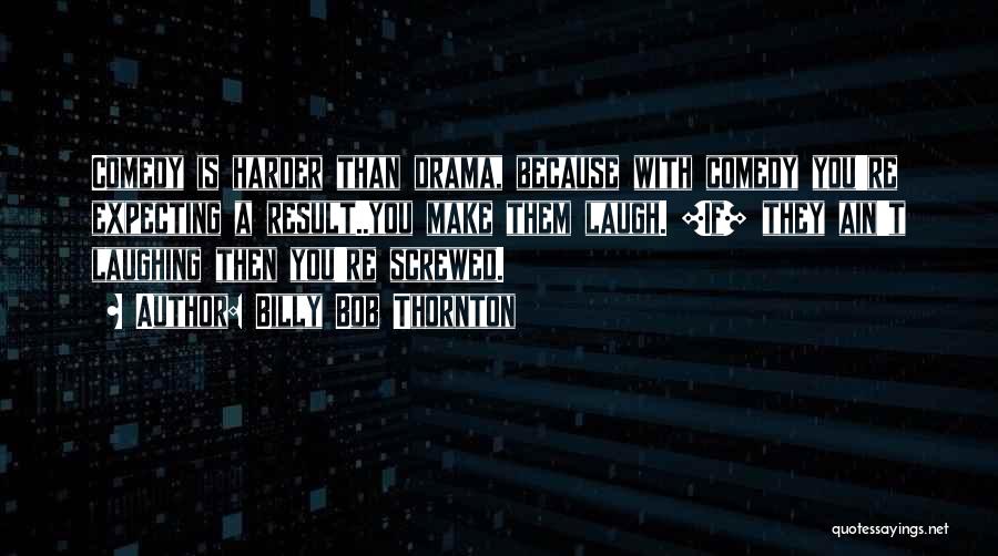 Billy Bob Thornton Quotes: Comedy Is Harder Than Drama, Because With Comedy You're Expecting A Result..you Make Them Laugh. [if] They Ain't Laughing Then