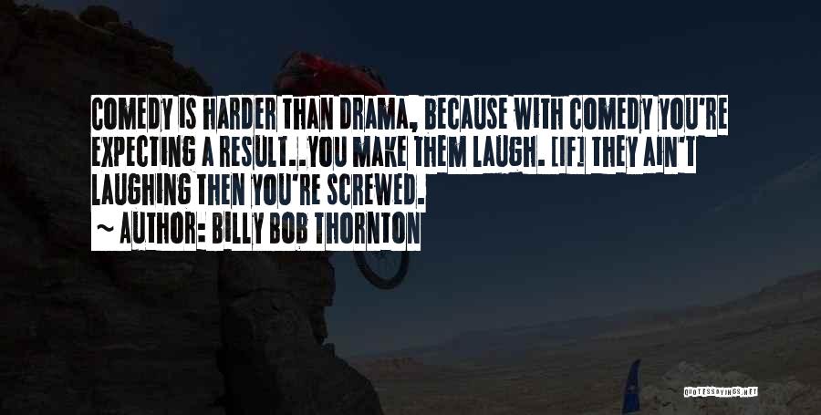 Billy Bob Thornton Quotes: Comedy Is Harder Than Drama, Because With Comedy You're Expecting A Result..you Make Them Laugh. [if] They Ain't Laughing Then
