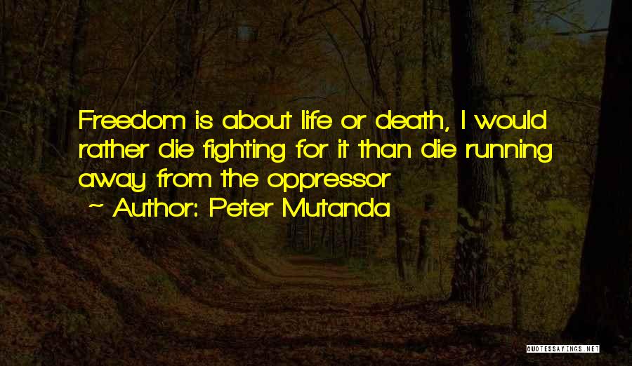 Peter Mutanda Quotes: Freedom Is About Life Or Death, I Would Rather Die Fighting For It Than Die Running Away From The Oppressor