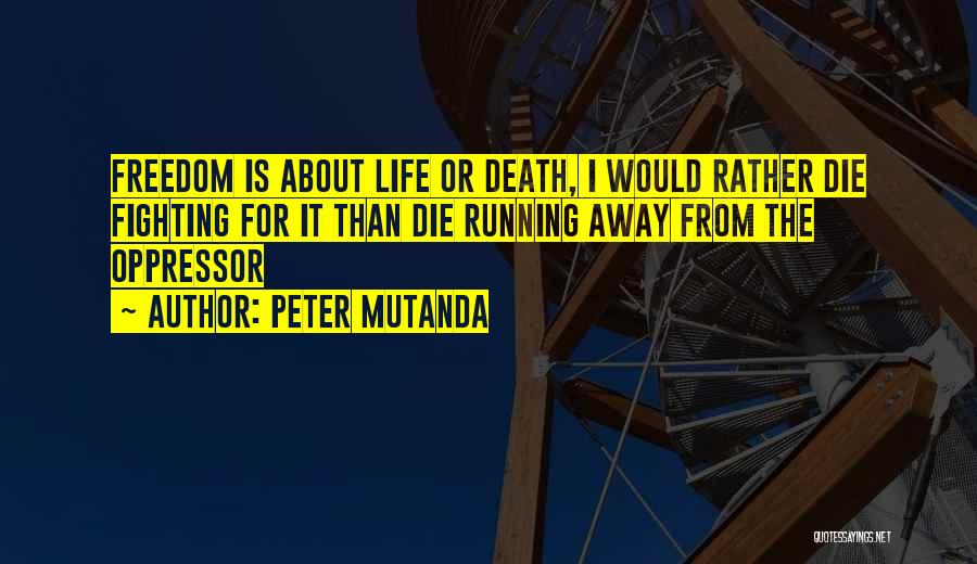 Peter Mutanda Quotes: Freedom Is About Life Or Death, I Would Rather Die Fighting For It Than Die Running Away From The Oppressor