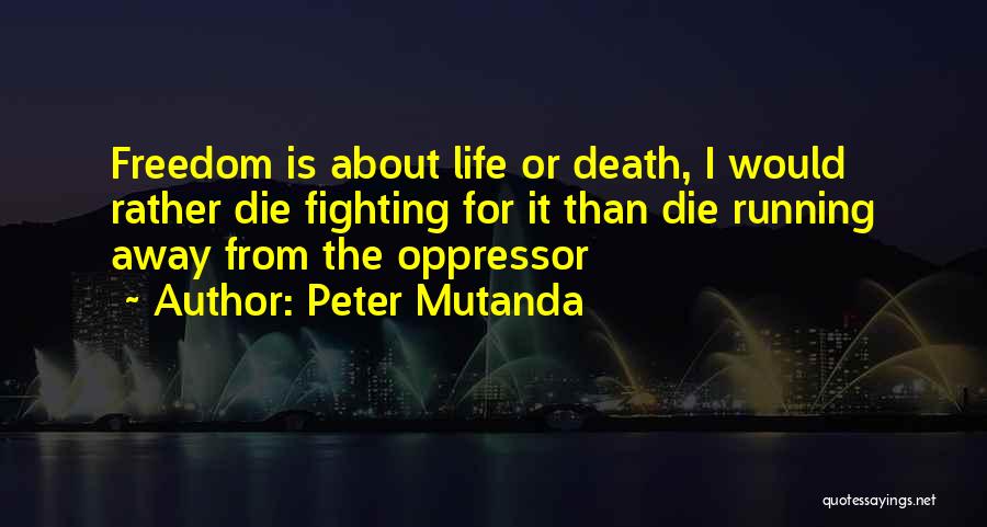 Peter Mutanda Quotes: Freedom Is About Life Or Death, I Would Rather Die Fighting For It Than Die Running Away From The Oppressor