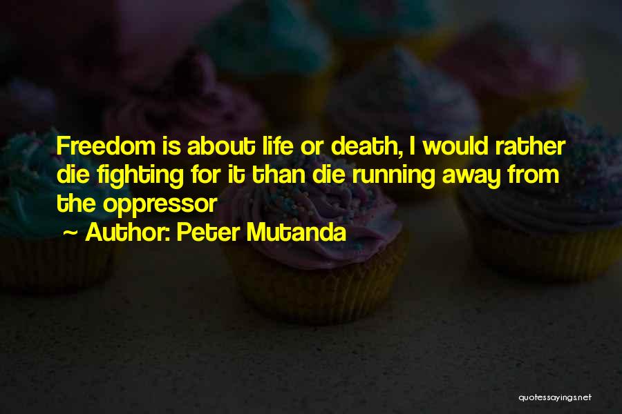 Peter Mutanda Quotes: Freedom Is About Life Or Death, I Would Rather Die Fighting For It Than Die Running Away From The Oppressor