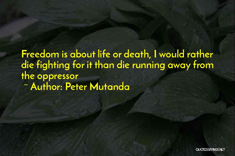 Peter Mutanda Quotes: Freedom Is About Life Or Death, I Would Rather Die Fighting For It Than Die Running Away From The Oppressor