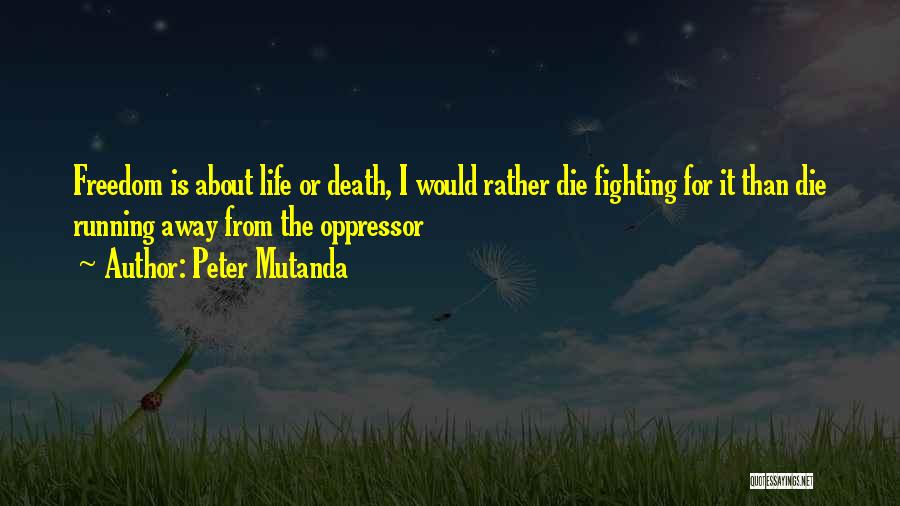 Peter Mutanda Quotes: Freedom Is About Life Or Death, I Would Rather Die Fighting For It Than Die Running Away From The Oppressor