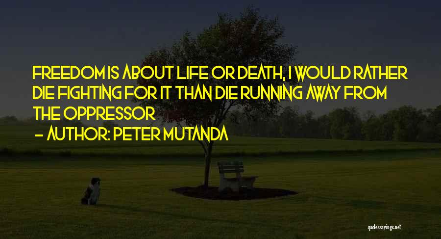 Peter Mutanda Quotes: Freedom Is About Life Or Death, I Would Rather Die Fighting For It Than Die Running Away From The Oppressor