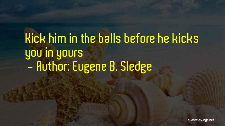 Eugene B. Sledge Quotes: Kick Him In The Balls Before He Kicks You In Yours