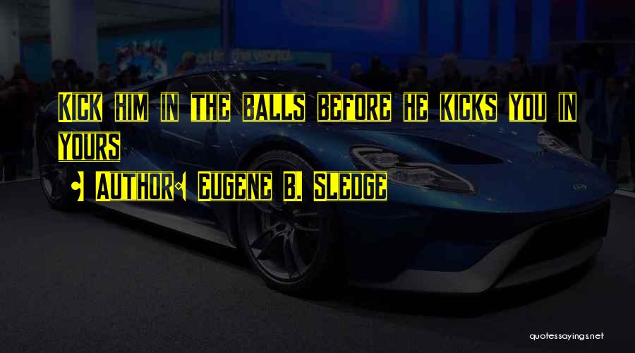 Eugene B. Sledge Quotes: Kick Him In The Balls Before He Kicks You In Yours