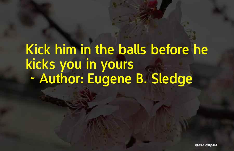 Eugene B. Sledge Quotes: Kick Him In The Balls Before He Kicks You In Yours