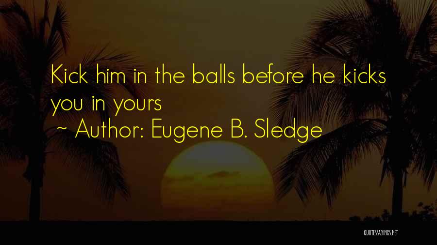 Eugene B. Sledge Quotes: Kick Him In The Balls Before He Kicks You In Yours