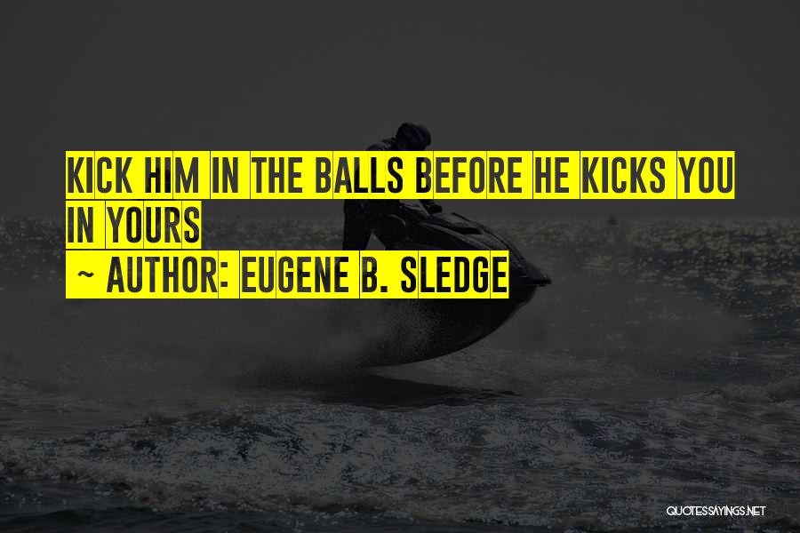 Eugene B. Sledge Quotes: Kick Him In The Balls Before He Kicks You In Yours