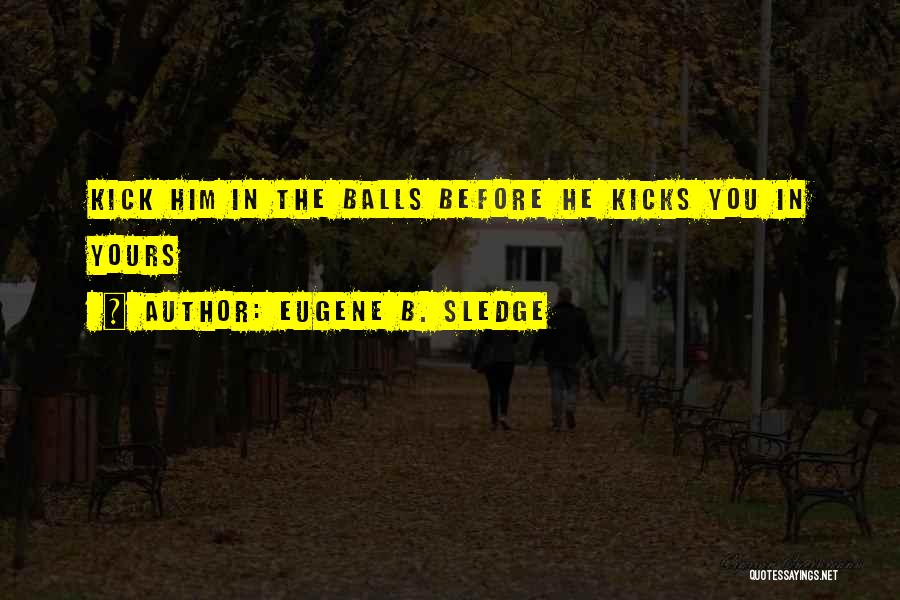 Eugene B. Sledge Quotes: Kick Him In The Balls Before He Kicks You In Yours