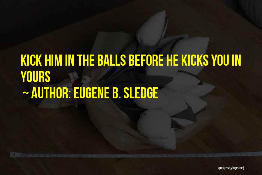 Eugene B. Sledge Quotes: Kick Him In The Balls Before He Kicks You In Yours