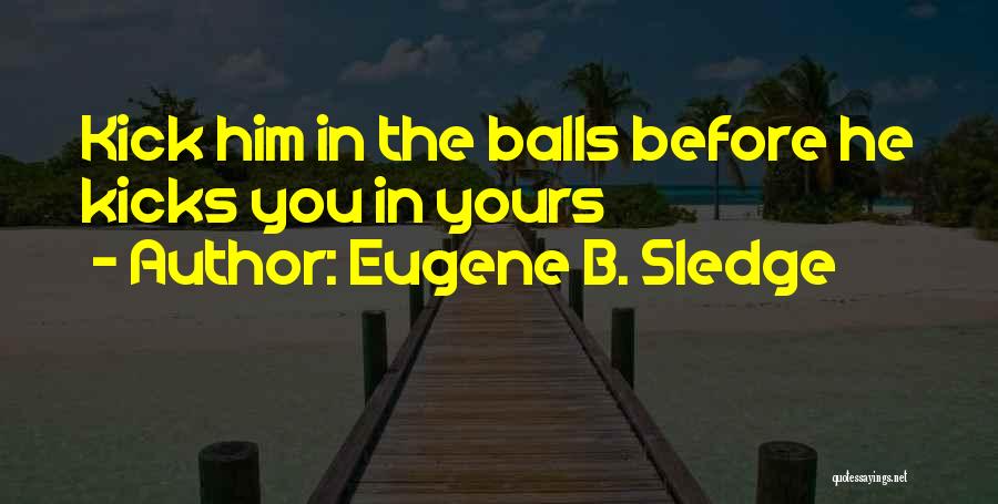 Eugene B. Sledge Quotes: Kick Him In The Balls Before He Kicks You In Yours