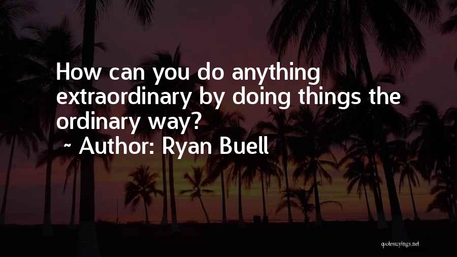 Ryan Buell Quotes: How Can You Do Anything Extraordinary By Doing Things The Ordinary Way?