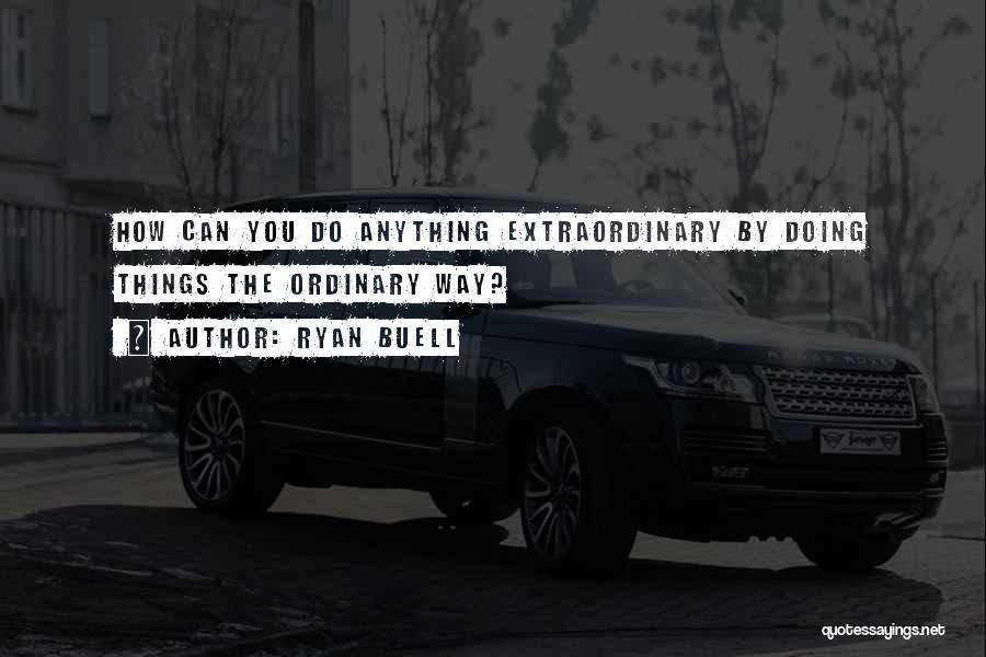 Ryan Buell Quotes: How Can You Do Anything Extraordinary By Doing Things The Ordinary Way?