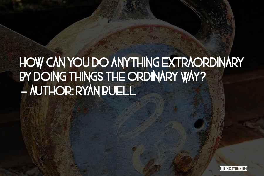 Ryan Buell Quotes: How Can You Do Anything Extraordinary By Doing Things The Ordinary Way?