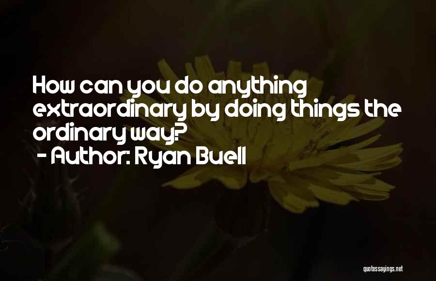 Ryan Buell Quotes: How Can You Do Anything Extraordinary By Doing Things The Ordinary Way?